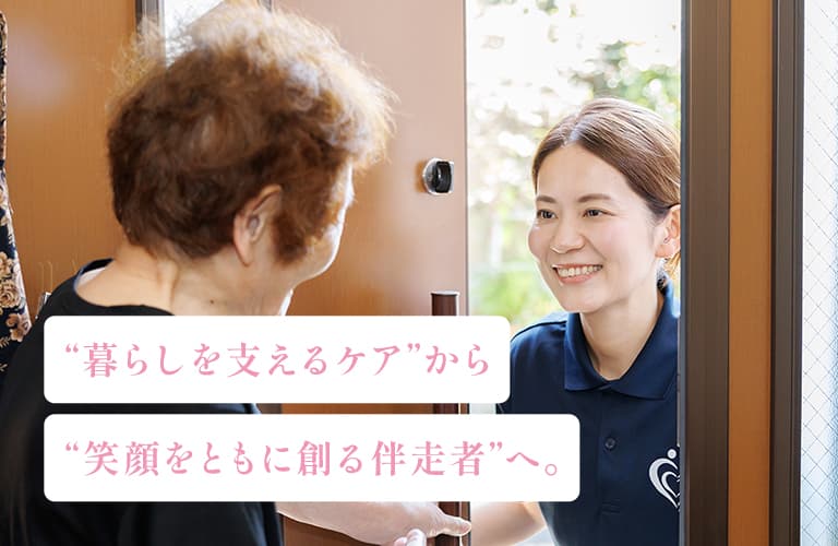 “暮らしを支えるケア”から“笑顔をともに創る伴走者”へ。